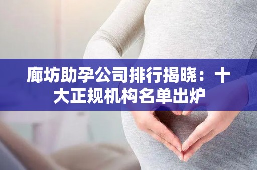 廊坊助孕公司排行揭晓：十大正规机构名单出炉