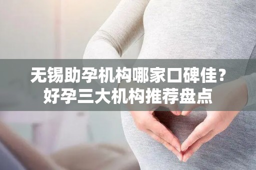 无锡助孕机构哪家口碑佳？好孕三大机构推荐盘点