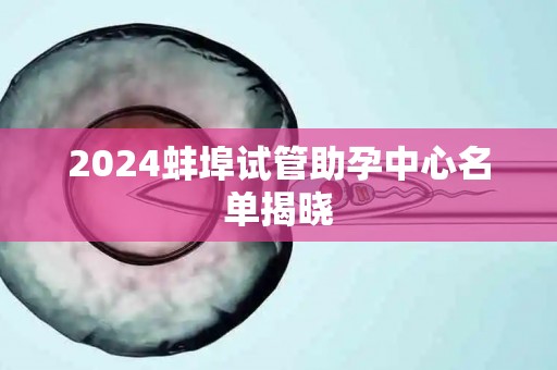 2024蚌埠试管助孕中心名单揭晓