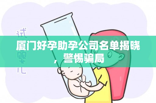 厦门好孕助孕公司名单揭晓，警惕骗局