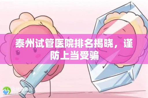 泰州试管医院排名揭晓，谨防上当受骗
