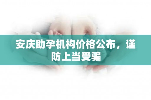 安庆助孕机构价格公布，谨防上当受骗