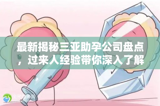 最新揭秘三亚助孕公司盘点，过来人经验带你深入了解