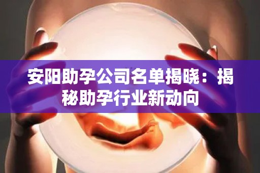 安阳助孕公司名单揭晓：揭秘助孕行业新动向