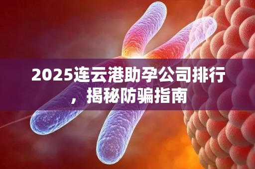2025连云港助孕公司排行，揭秘防骗指南