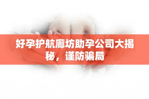 好孕护航廊坊助孕公司大揭秘，谨防骗局