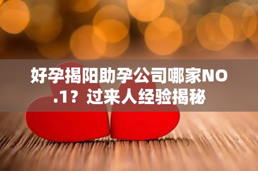 好孕揭阳助孕公司哪家NO.1？过来人经验揭秘