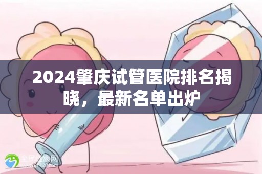 2024肇庆试管医院排名揭晓，最新名单出炉