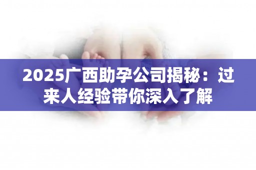 2025广西助孕公司揭秘：过来人经验带你深入了解