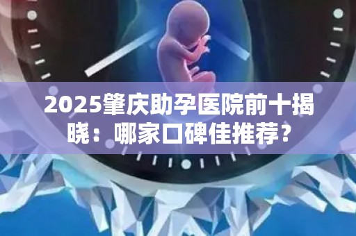 2025肇庆助孕医院前十揭晓：哪家口碑佳推荐？