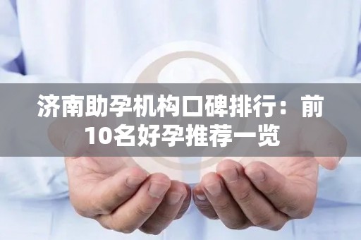 济南助孕机构口碑排行：前10名好孕推荐一览