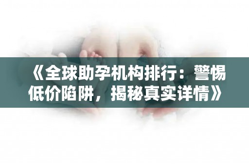 《全球助孕机构排行：警惕低价陷阱，揭秘真实详情》