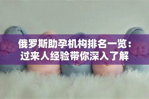 俄罗斯助孕机构排名一览：过来人经验带你深入了解