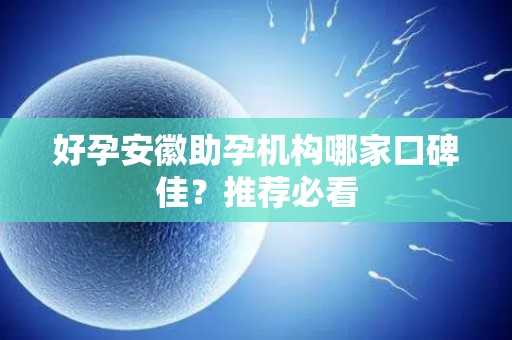 好孕安徽助孕机构哪家口碑佳？推荐必看