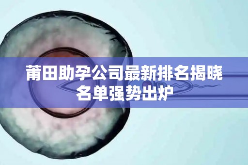 莆田助孕公司最新排名揭晓名单强势出炉