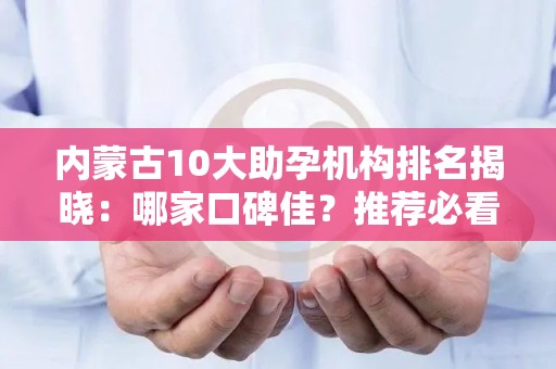 内蒙古10大助孕机构排名揭晓：哪家口碑佳？推荐必看