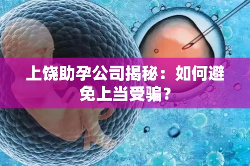 上饶助孕公司揭秘：如何避免上当受骗？