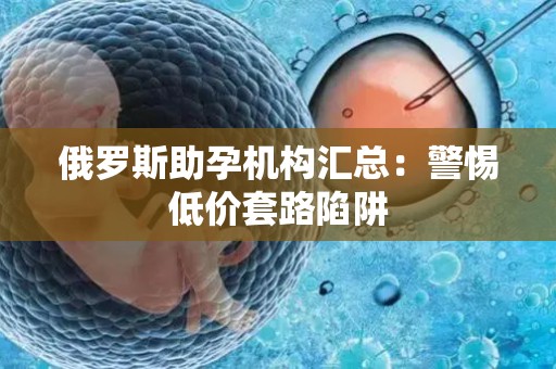 俄罗斯助孕机构汇总：警惕低价套路陷阱