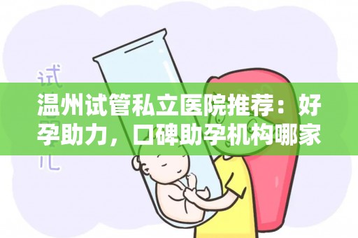 温州试管私立医院推荐：好孕助力，口碑助孕机构哪家强？