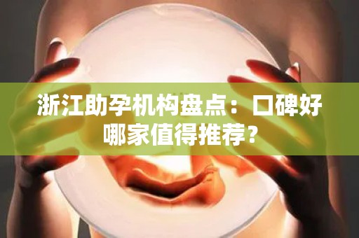 浙江助孕机构盘点：口碑好哪家值得推荐？