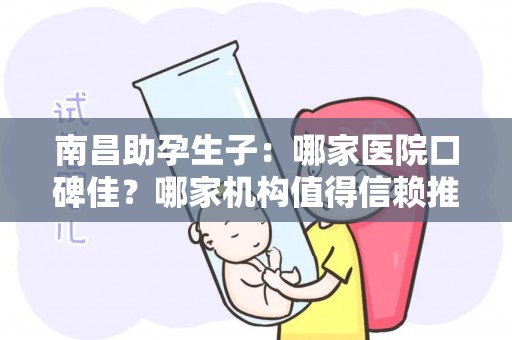 南昌助孕生子：哪家医院口碑佳？哪家机构值得信赖推荐？