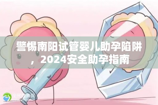 警惕南阳试管婴儿助孕陷阱，2024安全助孕指南