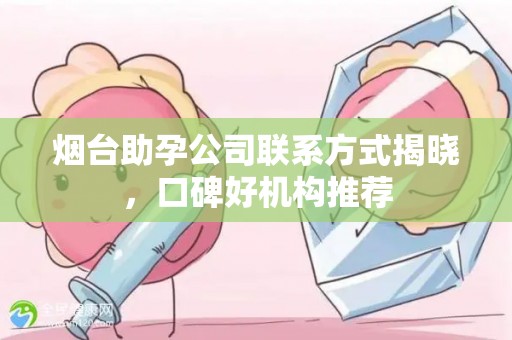 烟台助孕公司联系方式揭晓，口碑好机构推荐