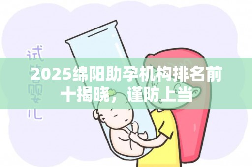 2025绵阳助孕机构排名前十揭晓，谨防上当