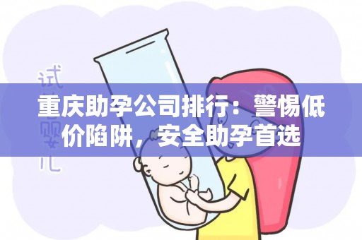 重庆助孕公司排行：警惕低价陷阱，安全助孕首选