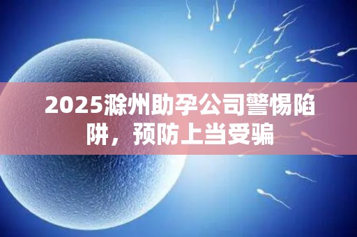2025滁州助孕公司警惕陷阱，预防上当受骗