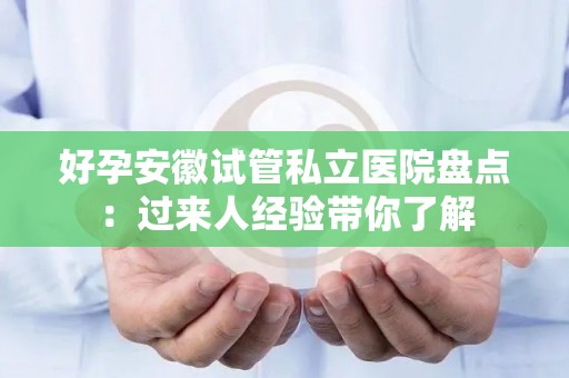好孕安徽试管私立医院盘点：过来人经验带你了解