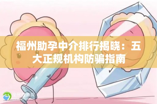 福州助孕中介排行揭晓：五大正规机构防骗指南
