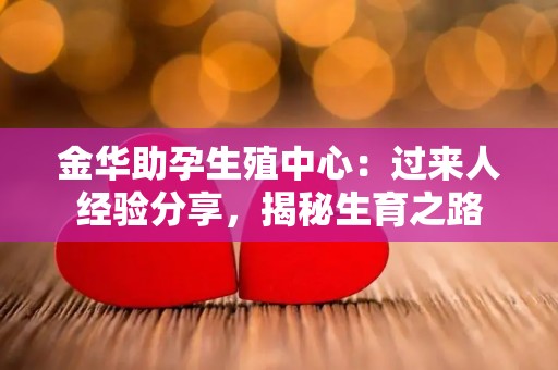 金华助孕生殖中心：过来人经验分享，揭秘生育之路