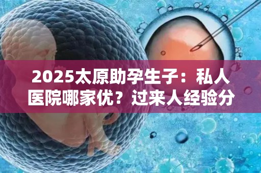 2025太原助孕生子：私人医院哪家优？过来人经验分享