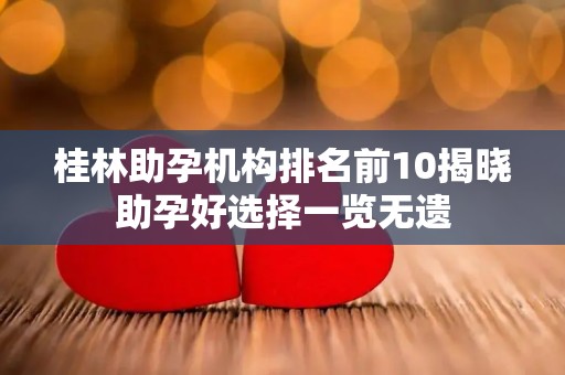 桂林助孕机构排名前10揭晓助孕好选择一览无遗