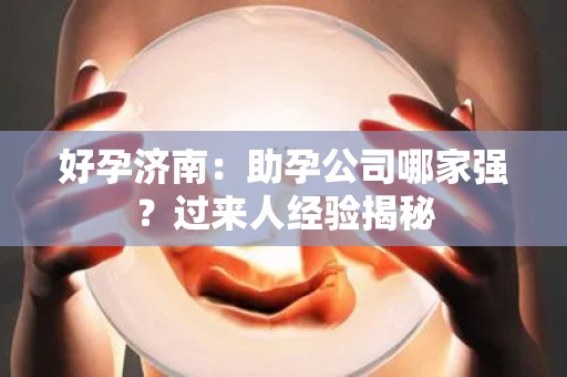 好孕济南：助孕公司哪家强？过来人经验揭秘