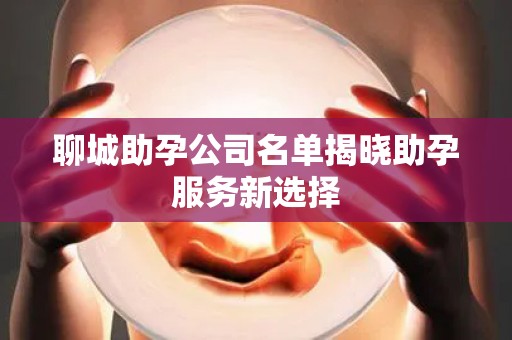 聊城助孕公司名单揭晓助孕服务新选择