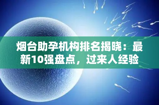 烟台助孕机构排名揭晓：最新10强盘点，过来人经验分享