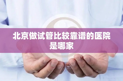北京做试管比较靠谱的医院是哪家