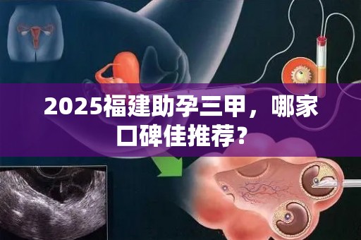 2025福建助孕三甲，哪家口碑佳推荐？