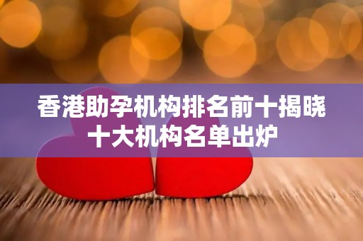 香港助孕机构排名前十揭晓十大机构名单出炉