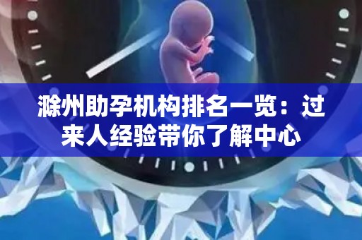 滁州助孕机构排名一览：过来人经验带你了解中心