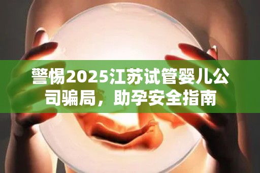警惕2025江苏试管婴儿公司骗局，助孕安全指南