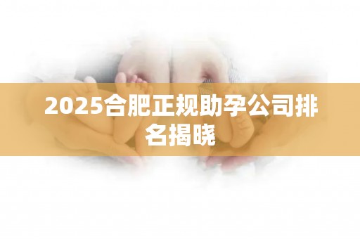 2025合肥正规助孕公司排名揭晓