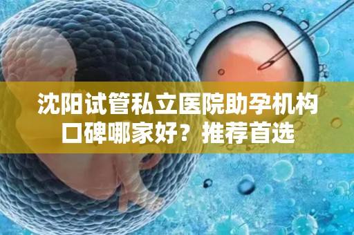 沈阳试管私立医院助孕机构口碑哪家好？推荐首选