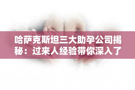 哈萨克斯坦三大助孕公司揭秘：过来人经验带你深入了解