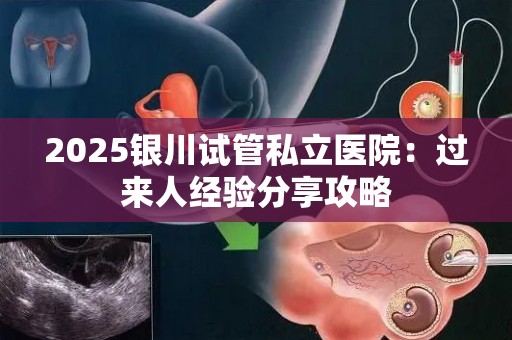 2025银川试管私立医院：过来人经验分享攻略