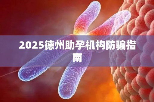 2025德州助孕机构防骗指南