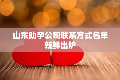 山东助孕公司联系方式名单新鲜出炉