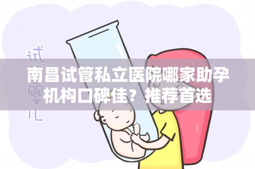 南昌试管私立医院哪家助孕机构口碑佳？推荐首选